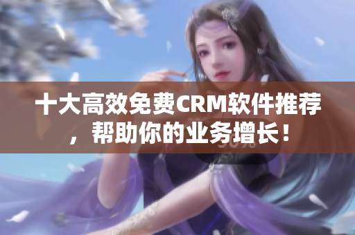 十大高效免费CRM软件推荐，帮助你的业务增长！