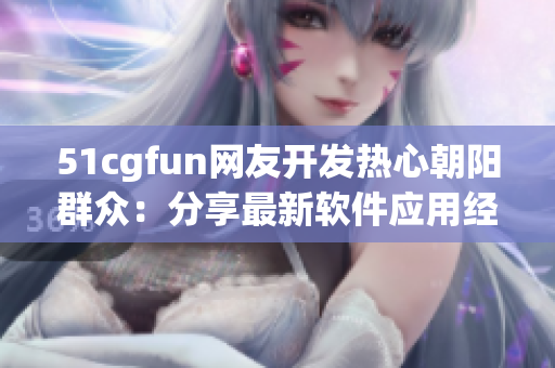 51cgfun网友开发热心朝阳群众：分享最新软件应用经验