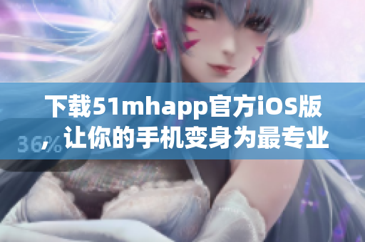 下载51mhapp官方iOS版，让你的手机变身为最专业的软件管理工具！