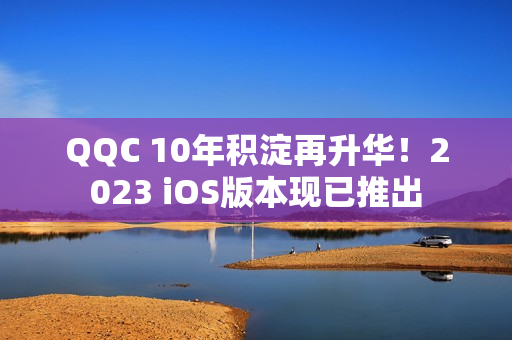 QQC 10年积淀再升华！2023 iOS版本现已推出