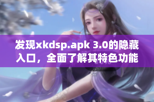 发现xkdsp.apk 3.0的隐藏入口，全面了解其特色功能！