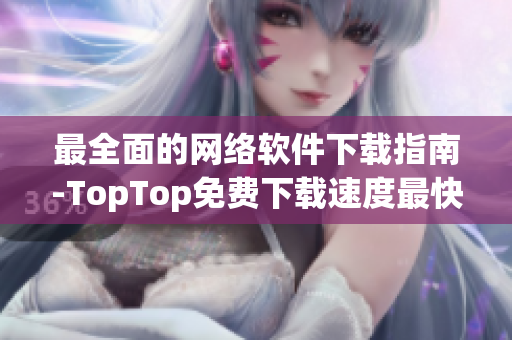 最全面的网络软件下载指南-TopTop免费下载速度最快的网站