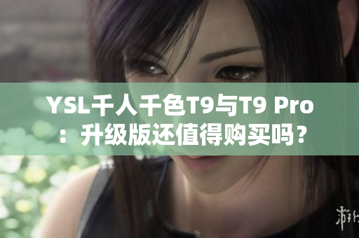 YSL千人千色T9与T9 Pro：升级版还值得购买吗？