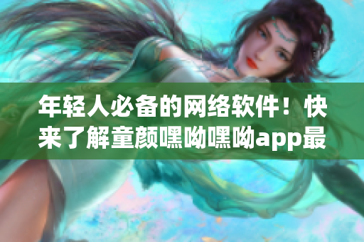 年轻人必备的网络软件！快来了解童颜嘿呦嘿呦app最新优惠活动