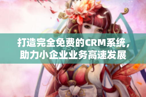 打造完全免费的CRM系统，助力小企业业务高速发展