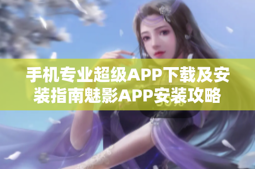 手机专业超级APP下载及安装指南魅影APP安装攻略