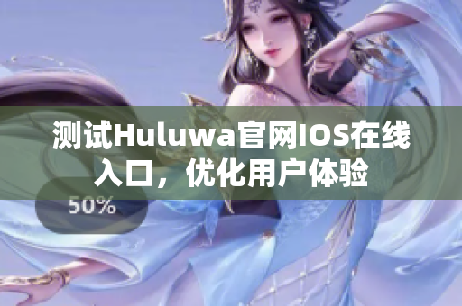 测试Huluwa官网IOS在线入口，优化用户体验