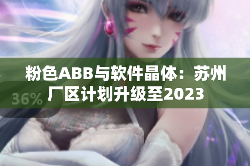 粉色ABB与软件晶体：苏州厂区计划升级至2023