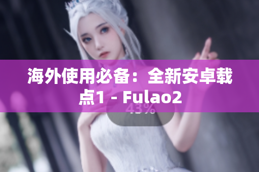 海外使用必备：全新安卓载点1 - Fulao2