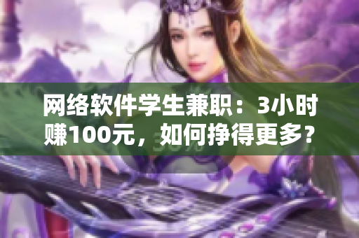 网络软件学生兼职：3小时赚100元，如何挣得更多？电话详解！