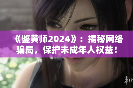 《鉴黄师2024》：揭秘网络骗局，保护未成年人权益！