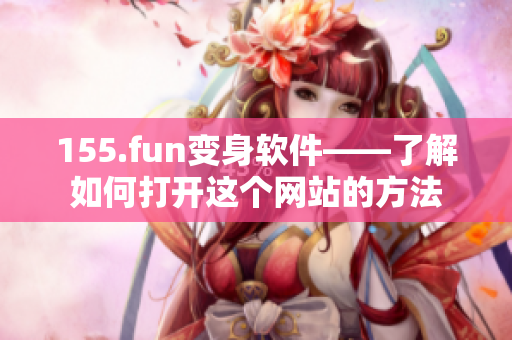 155.fun变身软件——了解如何打开这个网站的方法