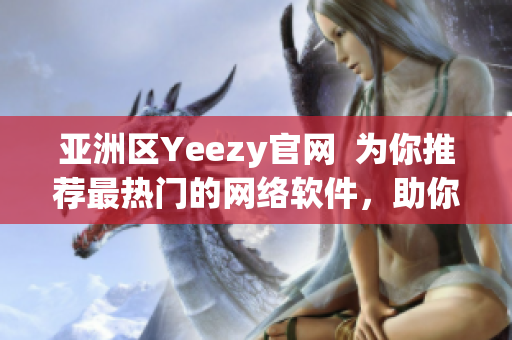 亚洲区Yeezy官网  为你推荐最热门的网络软件，助你成为网络技术达人