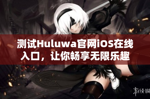 测试Huluwa官网iOS在线入口，让你畅享无限乐趣