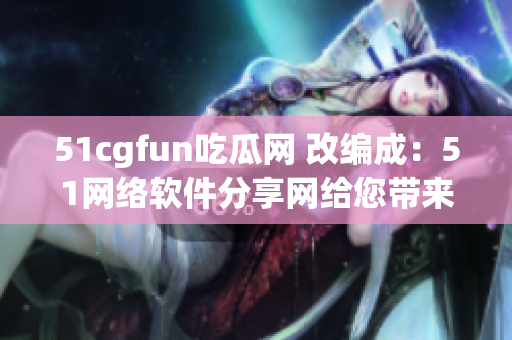 51cgfun吃瓜网 改编成：51网络软件分享网给您带来最新热门资讯