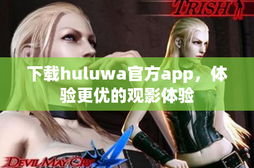 下载huluwa官方app，体验更优的观影体验