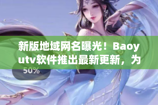 新版地域网名曝光！Baoyutv软件推出最新更新，为用户提供更广阔的视野