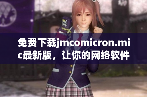 免费下载jmcomicron.mic最新版，让你的网络软件更加便捷高效