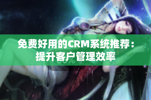 免费好用的CRM系统推荐：提升客户管理效率