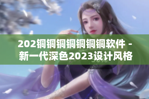 202铜铜铜铜铜铜铜软件 - 新一代深色2023设计风格