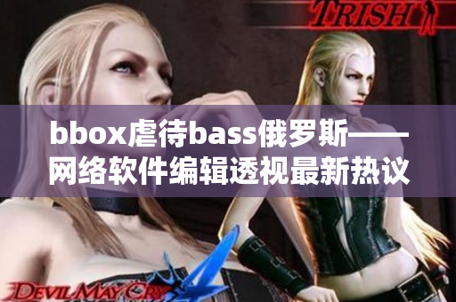 bbox虐待bass俄罗斯——网络软件编辑透视最新热议