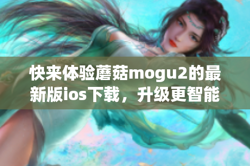 快来体验蘑菇mogu2的最新版ios下载，升级更智能更便捷