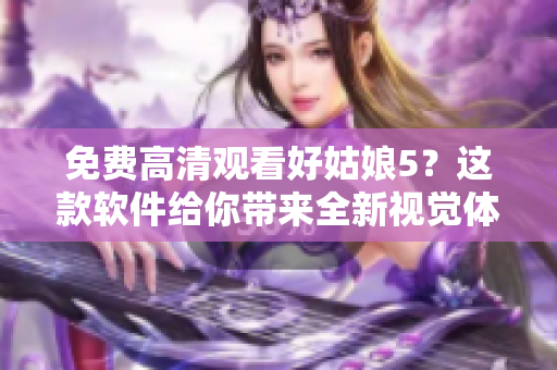 免费高清观看好姑娘5？这款软件给你带来全新视觉体验！