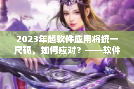 2023年起软件应用将统一尺码，如何应对？——软件尺码对比指南