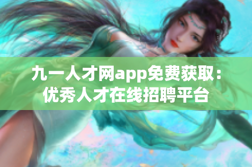 九一人才网app免费获取：优秀人才在线招聘平台