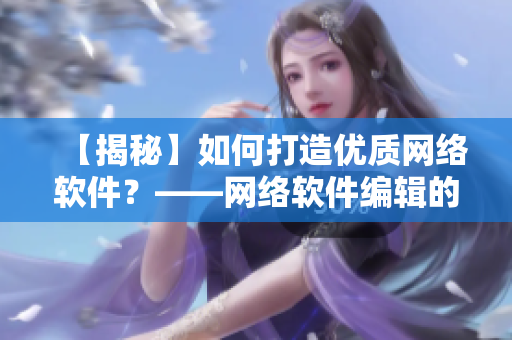 【揭秘】如何打造优质网络软件？——网络软件编辑的心得体会