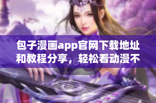 包子漫画app官网下载地址和教程分享，轻松看动漫不能错过！