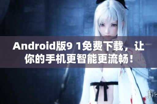 Android版9 1免费下载，让你的手机更智能更流畅！