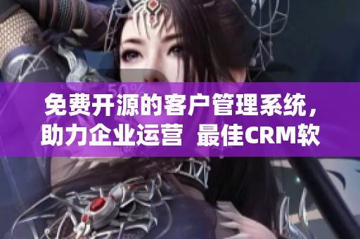 免费开源的客户管理系统，助力企业运营  最佳CRM软件推荐