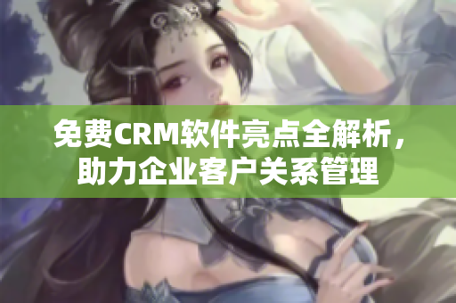 免费CRM软件亮点全解析，助力企业客户关系管理