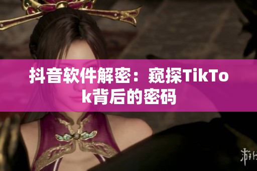 抖音软件解密：窥探TikTok背后的密码