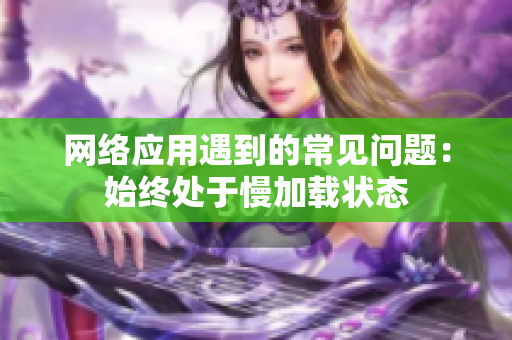 网络应用遇到的常见问题：始终处于慢加载状态