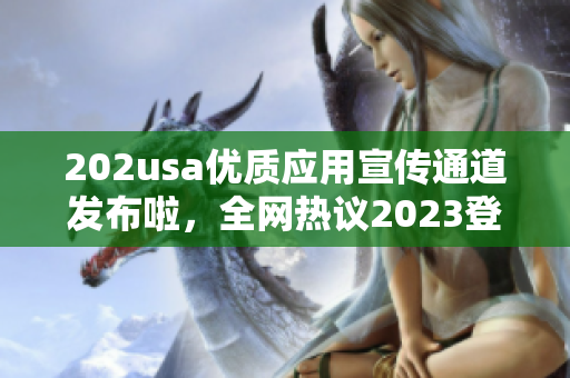 202usa优质应用宣传通道发布啦，全网热议2023登陆bilibili