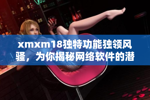 xmxm18独特功能独领风骚，为你揭秘网络软件的潜力