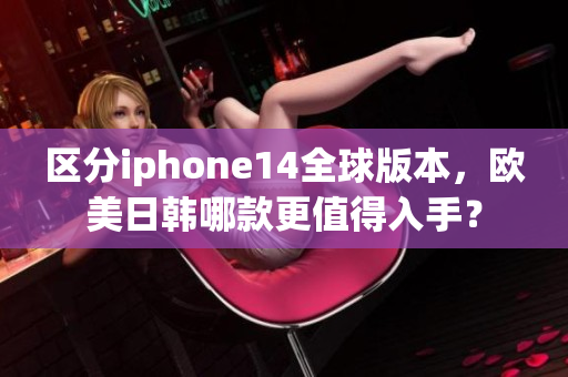 区分iphone14全球版本，欧美日韩哪款更值得入手？