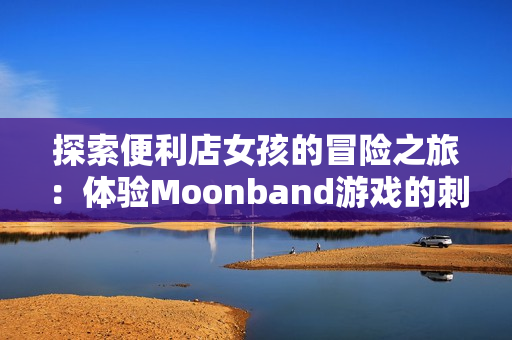 探索便利店女孩的冒险之旅：体验Moonband游戏的刺激乐趣