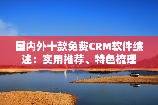 国内外十款免费CRM软件综述：实用推荐、特色梳理