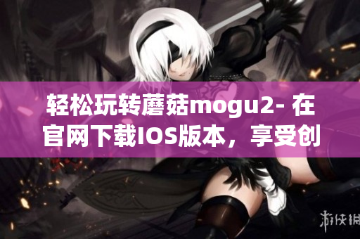 轻松玩转蘑菇mogu2- 在官网下载IOS版本，享受创新软件带来的乐趣