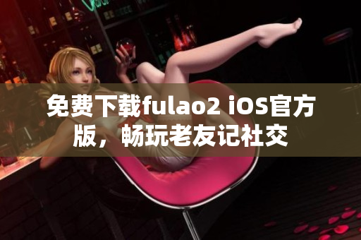 免费下载fulao2 iOS官方版，畅玩老友记社交