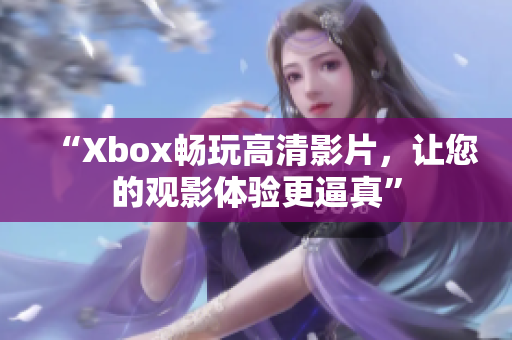 “Xbox畅玩高清影片，让您的观影体验更逼真”