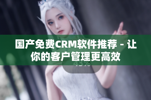 国产免费CRM软件推荐 - 让你的客户管理更高效