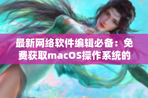 最新网络软件编辑必备：免费获取macOS操作系统的方法详解！