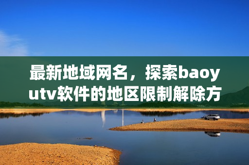 最新地域网名，探索baoyutv软件的地区限制解除方式！