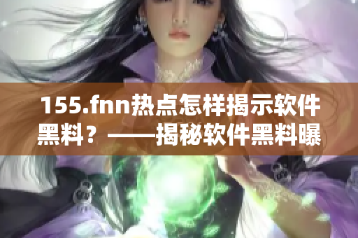 155.fnn热点怎样揭示软件黑料？——揭秘软件黑料曝光方法