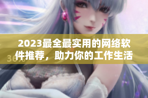 2023最全最实用的网络软件推荐，助力你的工作生活！