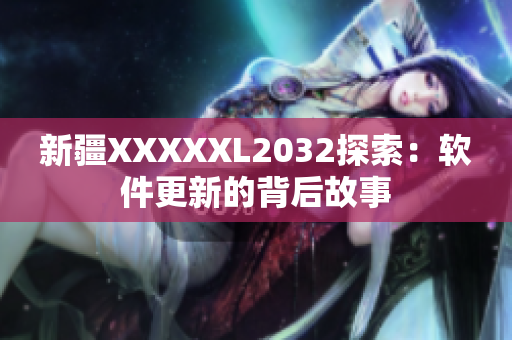 新疆XXXXXL2032探索：软件更新的背后故事